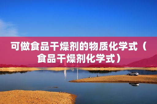可做食品干燥剂的物质化学式（食品干燥剂化学式）