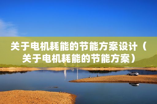 关于电机耗能的节能方案设计（关于电机耗能的节能方案）