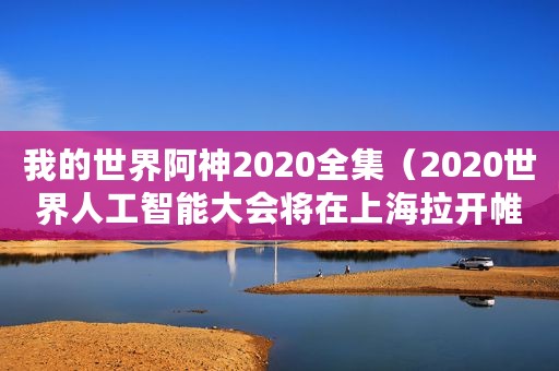 我的世界阿神2020全集（2020世界人工智能大会将在上海拉开帷幕）