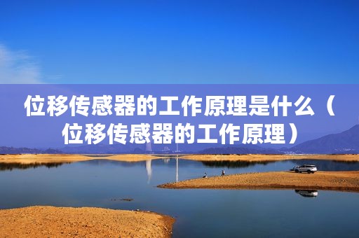 位移传感器的工作原理是什么（位移传感器的工作原理）