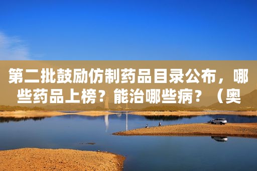第二批鼓励仿制药品目录公布，哪些药品上榜？能治哪些病？（奥贝胆酸片多少钱）