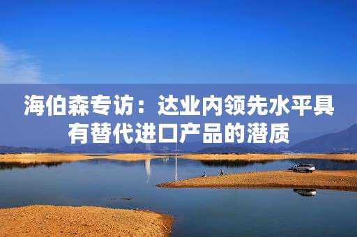 海伯森专访：达业内领先水平具有替代进口产品的潜质