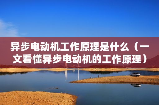 异步电动机工作原理是什么（一文看懂异步电动机的工作原理）