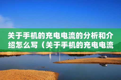 关于手机的充电电流的分析和介绍怎么写（关于手机的充电电流的分析和介绍）