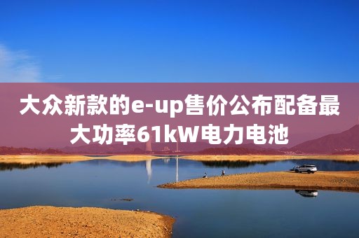 大众新款的e-up售价公布配备最大功率61kW电力电池