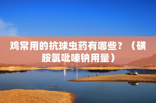 鸡常用的抗球虫药有哪些？（磺胺氯吡嗪钠用量）