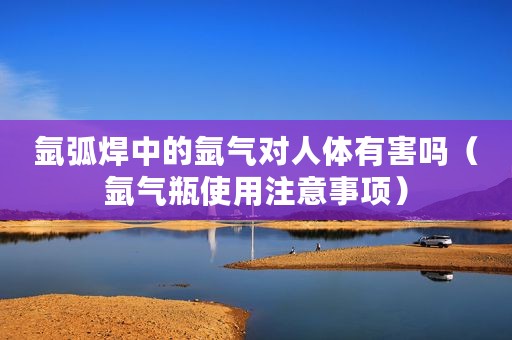 氩弧焊中的氩气对人体有害吗（氩气瓶使用注意事项）