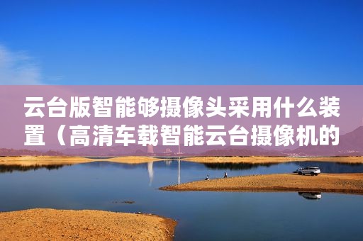 云台版智能够摄像头采用什么装置（高清车载智能云台摄像机的特点介绍）