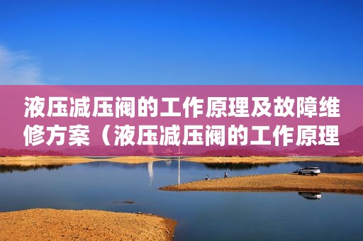 液压减压阀的工作原理及故障维修方案（液压减压阀的工作原理及故障维修）