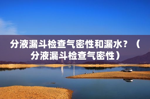 分液漏斗检查气密性和漏水？（分液漏斗检查气密性）