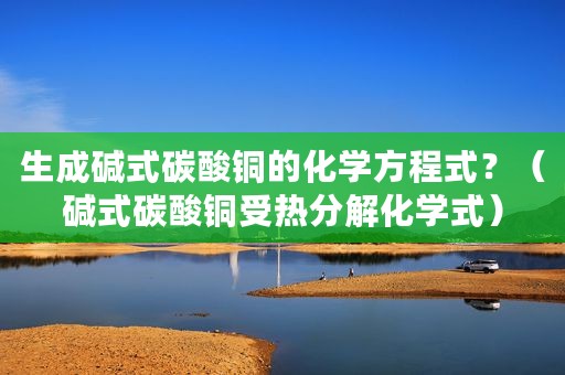 生成碱式碳酸铜的化学方程式？（碱式碳酸铜受热分解化学式）