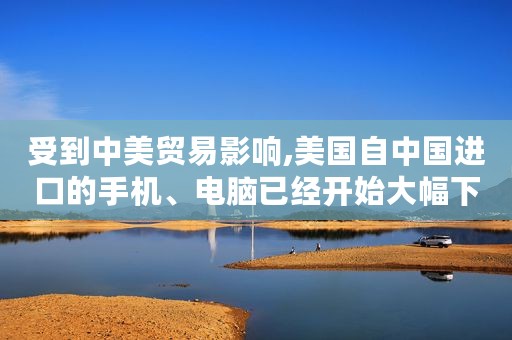 受到中美贸易影响,美国自中国进口的手机、电脑已经开始大幅下滑