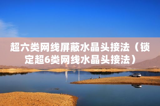 超六类网线屏蔽水晶头接法（锁定超6类网线水晶头接法）