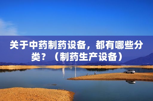 关于中药制药设备，都有哪些分类？（制药生产设备）