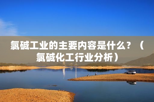 氯碱工业的主要内容是什么？（氯碱化工行业分析）