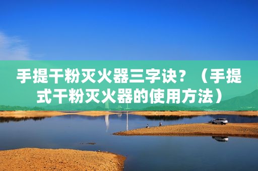 手提干粉灭火器三字诀？（手提式干粉灭火器的使用方法）