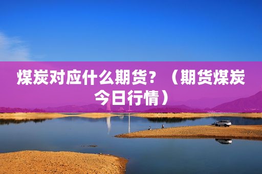 煤炭对应什么期货？（期货煤炭今日行情）