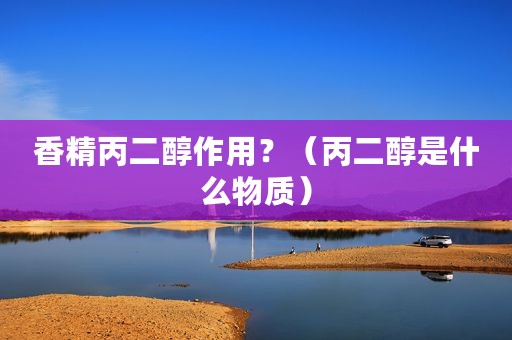 香精丙二醇作用？（丙二醇是什么物质）