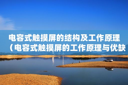 电容式触摸屏的结构及工作原理（电容式触摸屏的工作原理与优缺点）