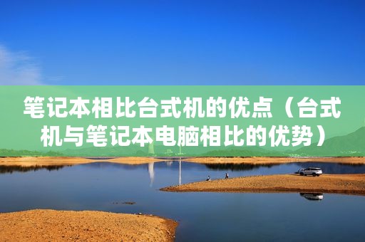 笔记本相比台式机的优点（台式机与笔记本电脑相比的优势）