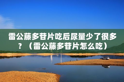 雷公藤多苷片吃后尿量少了很多？（雷公藤多苷片怎么吃）