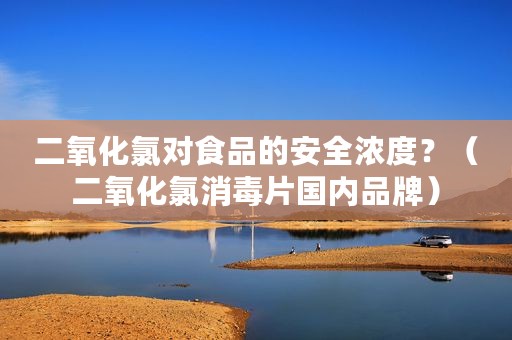 二氧化氯对食品的安全浓度？（二氧化氯消毒片国内品牌）