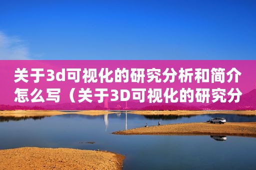 关于3d可视化的研究分析和简介怎么写（关于3D可视化的研究分析和简介）