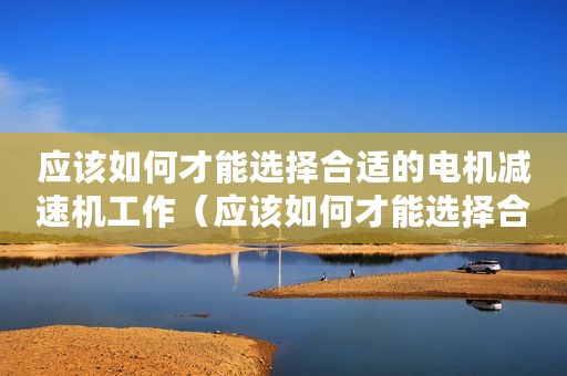 应该如何才能选择合适的电机减速机工作（应该如何才能选择合适的电机减速机）