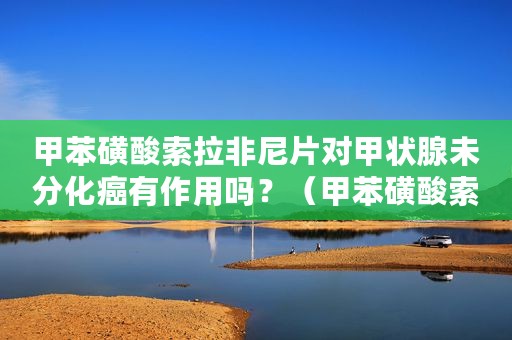 甲苯磺酸索拉非尼片对甲状腺未分化癌有作用吗？（甲苯磺酸索拉非尼片的功效）