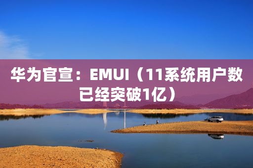 华为官宣：EMUI（11系统用户数已经突破1亿）