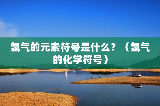 氢气的元素符号是什么？（氢气的化学符号）
