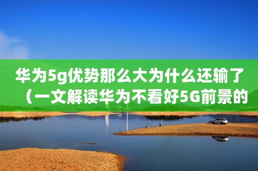 华为5g优势那么大为什么还输了（一文解读华为不看好5G前景的原因）