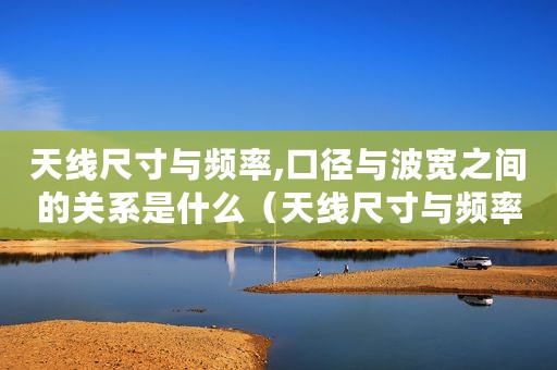 天线尺寸与频率,口径与波宽之间的关系是什么（天线尺寸与频率口径与波宽之间的关系）