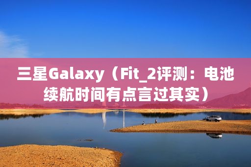 三星Galaxy（Fit_2评测：电池续航时间有点言过其实）