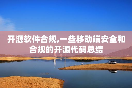 开源软件合规,一些移动端安全和合规的开源代码总结