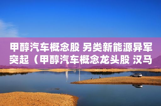 甲醇汽车概念股 另类新能源异军突起（甲醇汽车概念龙头股 汉马科技）