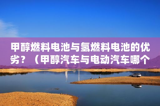 甲醇燃料电池与氢燃料电池的优劣？（甲醇汽车与电动汽车哪个好）