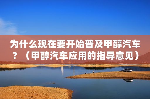 为什么现在要开始普及甲醇汽车？（甲醇汽车应用的指导意见）