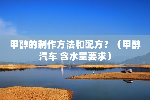 甲醇的制作方法和配方？（甲醇汽车 含水量要求）
