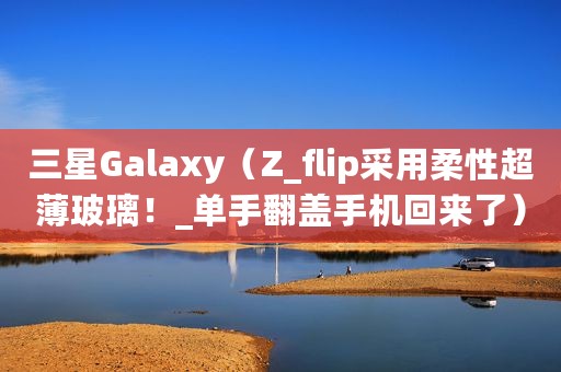 三星Galaxy（Z_flip采用柔性超薄玻璃！_单手翻盖手机回来了）