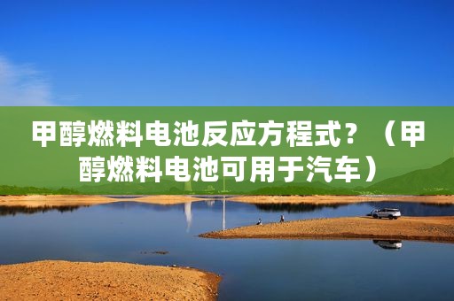 甲醇燃料电池反应方程式？（甲醇燃料电池可用于汽车）
