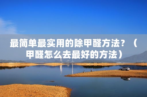 最简单最实用的除甲醛方法？（甲醛怎么去最好的方法）