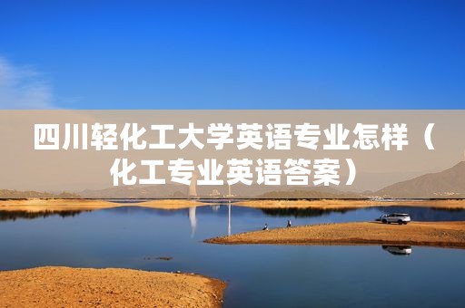 四川轻化工大学英语专业怎样（化工专业英语答案）