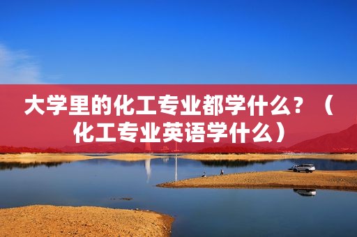 大学里的化工专业都学什么？（化工专业英语学什么）