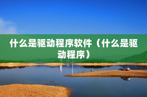 什么是驱动程序软件（什么是驱动程序）