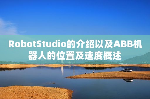 RobotStudio的介绍以及ABB机器人的位置及速度概述