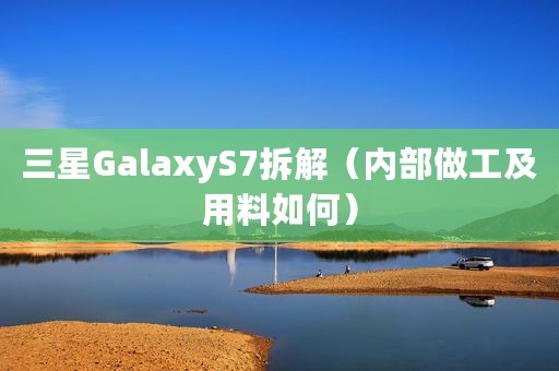 三星GalaxyS7拆解（内部做工及用料如何）
