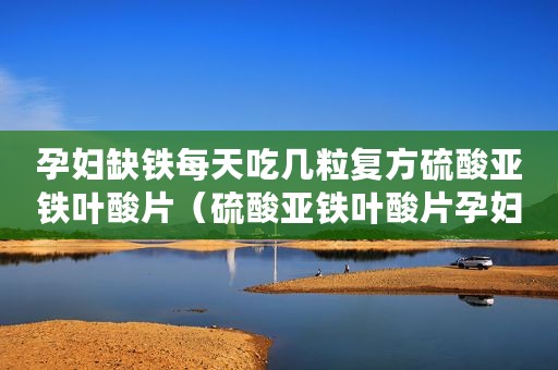 孕妇缺铁每天吃几粒复方硫酸亚铁叶酸片（硫酸亚铁叶酸片孕妇用量）