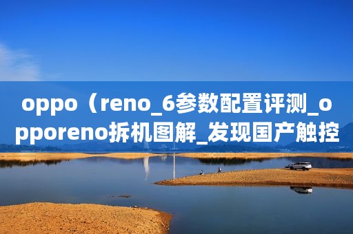 oppo（reno_6参数配置评测_opporeno拆机图解_发现国产触控芯片）