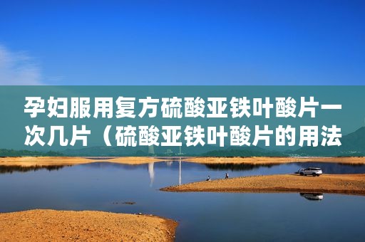 孕妇服用复方硫酸亚铁叶酸片一次几片（硫酸亚铁叶酸片的用法）
